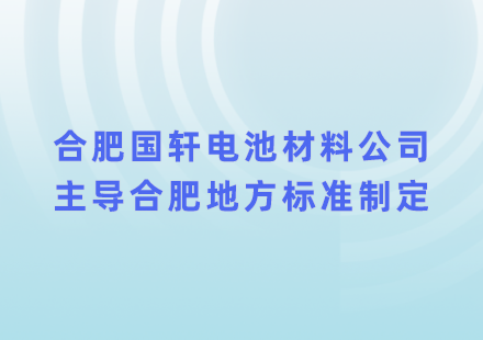 助力綠色制造，合肥國軒電池材料公司主導合肥地方標準制定