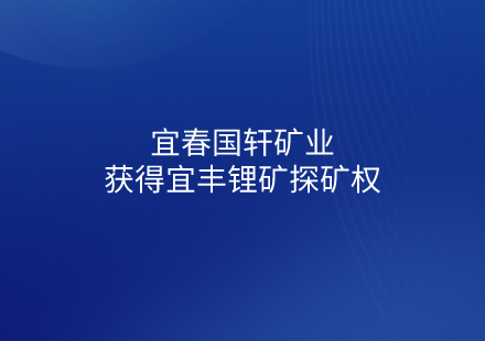 宜春國(guó)軒礦業(yè)獲得宜豐鋰礦探礦權(quán)