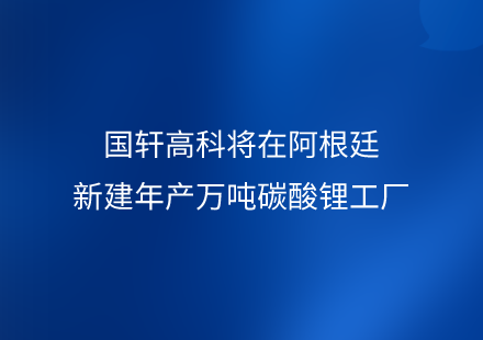 國(guó)軒高科將在阿根廷新建年產(chǎn)萬(wàn)噸碳酸鋰工廠