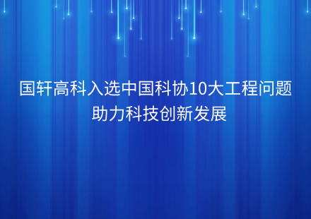 國(guó)軒高科入選中國(guó)科協(xié)10個(gè)對(duì)工程技術(shù)創(chuàng)新具有關(guān)鍵作用的工程技術(shù)難題  助力科技創(chuàng)新發(fā)展