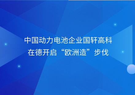 中國(guó)動(dòng)力電池企業(yè)國(guó)軒高科在德開啟“歐洲造”步伐