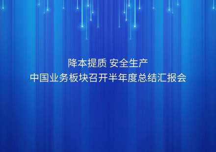 降本提質(zhì) 安全生產(chǎn) ——中國業(yè)務(wù)板塊召開半年度總結(jié)匯報(bào)會