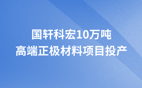 國(guó)軒科宏10萬噸高端正極材料項(xiàng)目投產(chǎn)