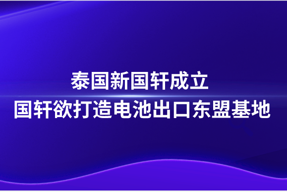 泰國(guó)新國(guó)軒成立，國(guó)軒欲打造電池出口東盟基地