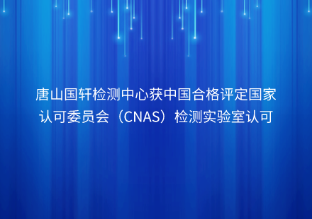 唐山國(guó)軒檢測(cè)中心獲中國(guó)合格評(píng)定國(guó)家認(rèn)可委員會(huì)（CNAS）檢測(cè)實(shí)驗(yàn)室認(rèn)可