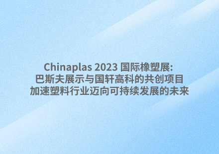 Chinaplas 2023 國(guó)際橡塑展: 巴斯夫展示與國(guó)軒高科的共創(chuàng)項(xiàng)目，加速塑料行業(yè)邁向可持續(xù)發(fā)展的未來(lái)