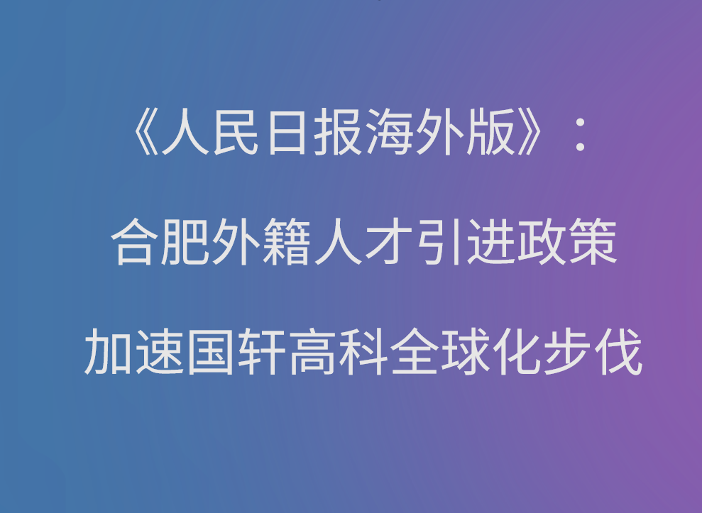 【媒體聚焦】《人民日?qǐng)?bào)海外版》楊俊峰：合肥外籍人才引進(jìn)政策加速?lài)?guó)軒高科全球化步伐