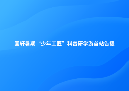 探秘新能源｜國(guó)軒暑期“少年工匠”科普研學(xué)游首站告捷