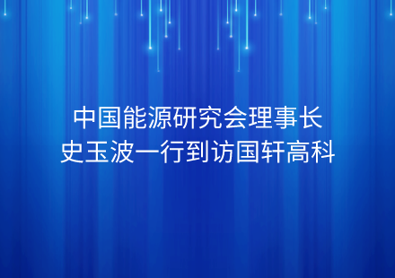 中國能源研究會理事長史玉波一行到訪國軒高科