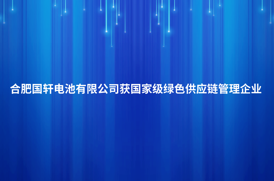 喜訊！合肥國軒電池有限公司獲國家級綠色供應(yīng)鏈管理企業(yè)